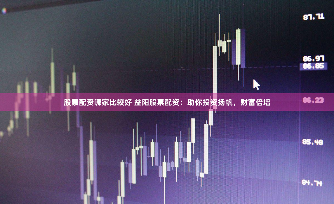 股票配资哪家比较好 益阳股票配资：助你投资扬帆，财富倍增