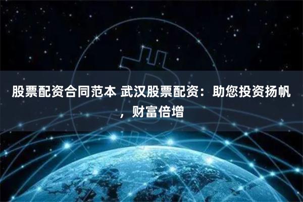 股票配资合同范本 武汉股票配资：助您投资扬帆，财富倍增