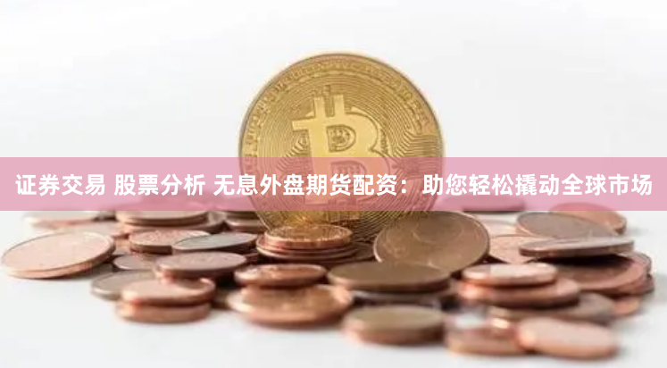 证券交易 股票分析 无息外盘期货配资：助您轻松撬动全球市场