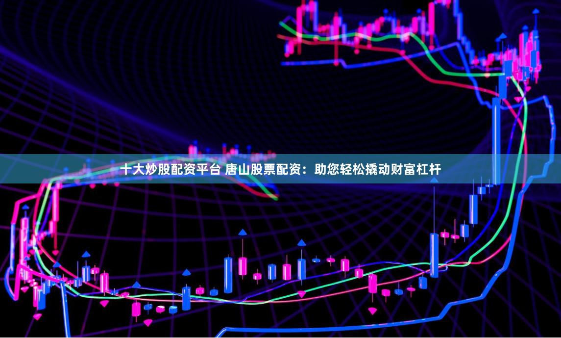 十大炒股配资平台 唐山股票配资：助您轻松撬动财富杠杆