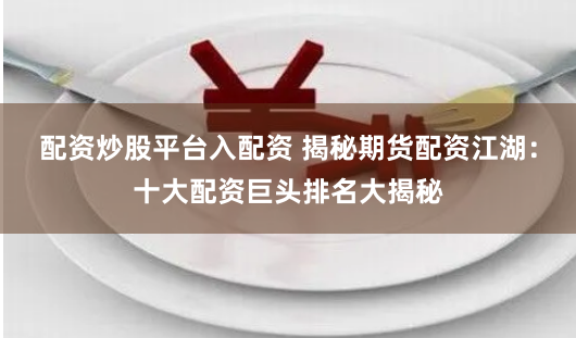 配资炒股平台入配资 揭秘期货配资江湖：十大配资巨头排名大揭秘