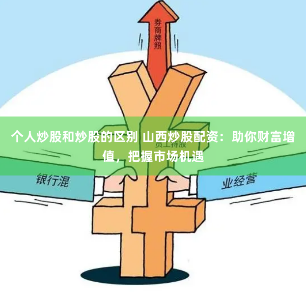个人炒股和炒股的区别 山西炒股配资：助你财富增值，把握市场机遇
