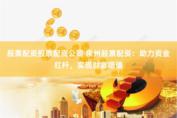 股票配资股票配资公司 泉州股票配资：助力资金杠杆，实现财富增值