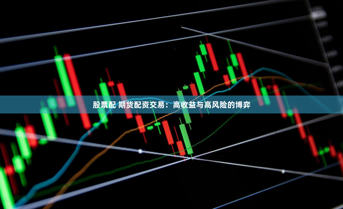 股票配 期货配资交易：高收益与高风险的博弈