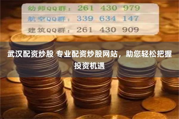 武汉配资炒股 专业配资炒股网站，助您轻松把握投资机遇