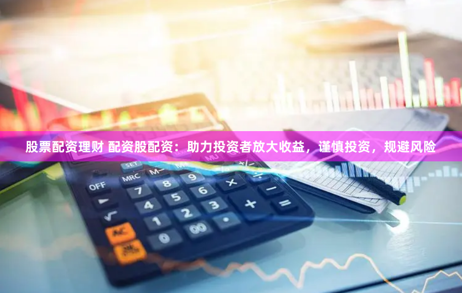 股票配资理财 配资股配资：助力投资者放大收益，谨慎投资，规避风险