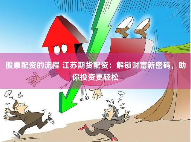 股票配资的流程 江苏期货配资：解锁财富新密码，助你投资更轻松