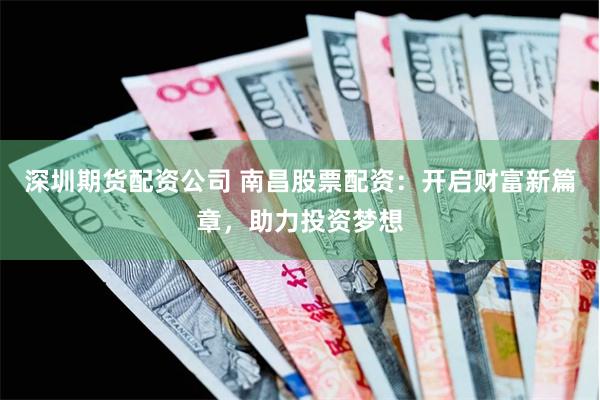 深圳期货配资公司 南昌股票配资：开启财富新篇章，助力投资梦想