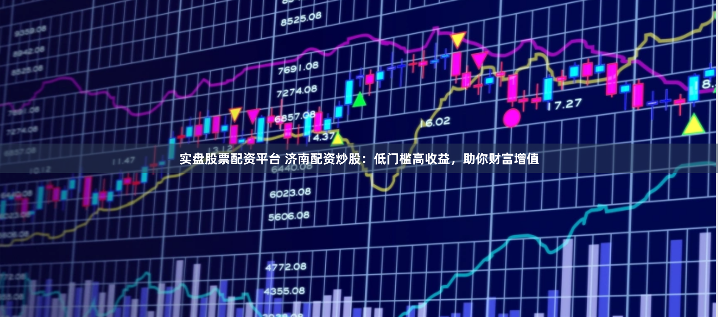 实盘股票配资平台 济南配资炒股：低门槛高收益，助你财富增值