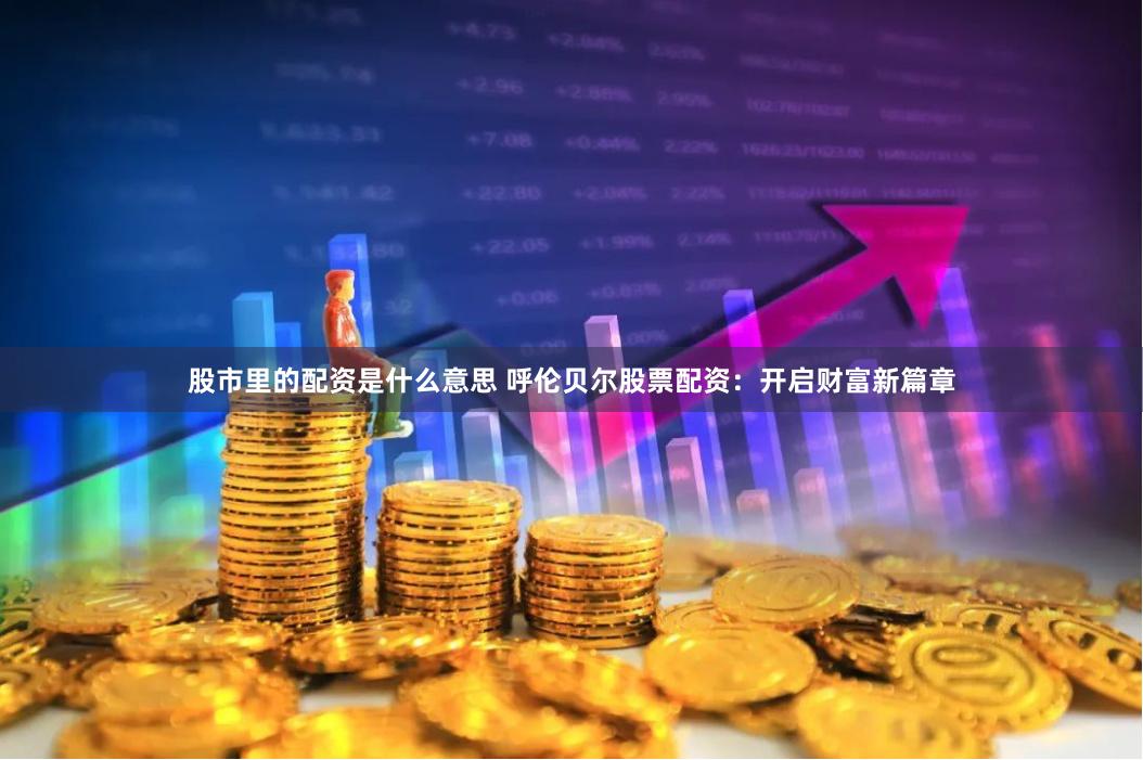股市里的配资是什么意思 呼伦贝尔股票配资：开启财富新篇章