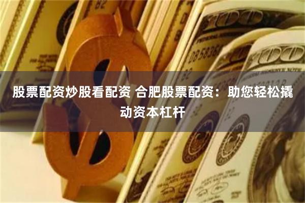 股票配资炒股看配资 合肥股票配资：助您轻松撬动资本杠杆