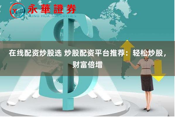在线配资炒股选 炒股配资平台推荐：轻松炒股，财富倍增