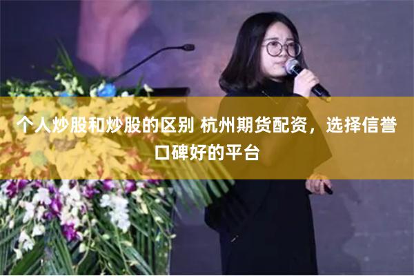 个人炒股和炒股的区别 杭州期货配资，选择信誉口碑好的平台