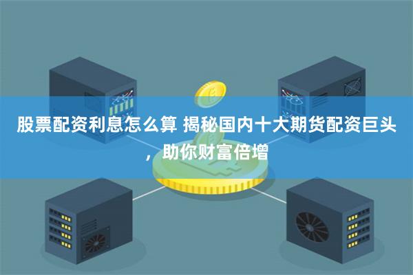 股票配资利息怎么算 揭秘国内十大期货配资巨头，助你财富倍增