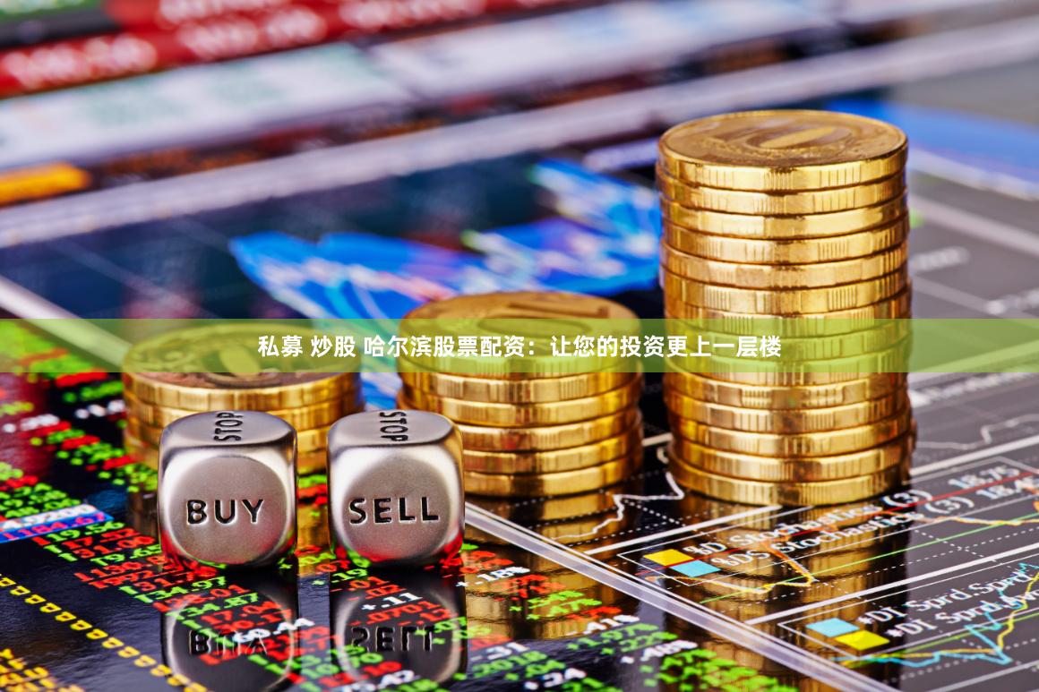私募 炒股 哈尔滨股票配资：让您的投资更上一层楼