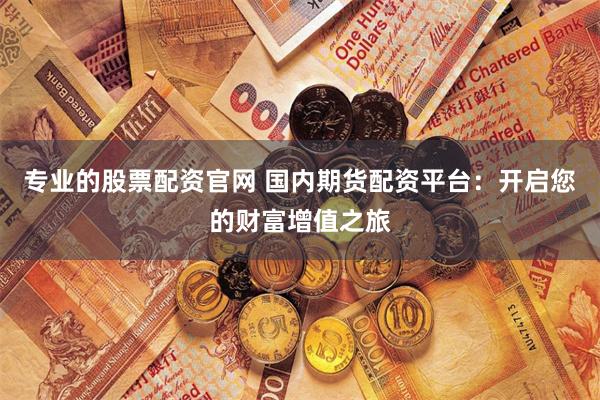 专业的股票配资官网 国内期货配资平台：开启您的财富增值之旅