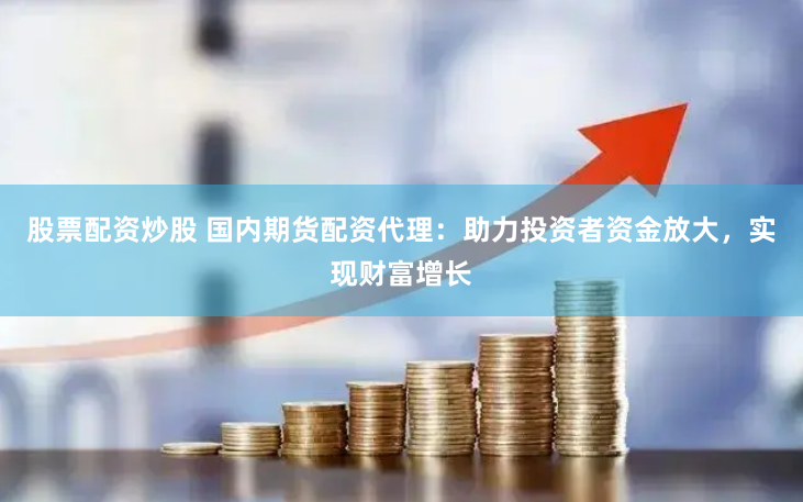 股票配资炒股 国内期货配资代理：助力投资者资金放大，实现财富增长