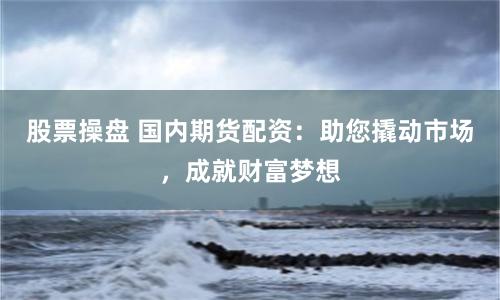 股票操盘 国内期货配资：助您撬动市场，成就财富梦想
