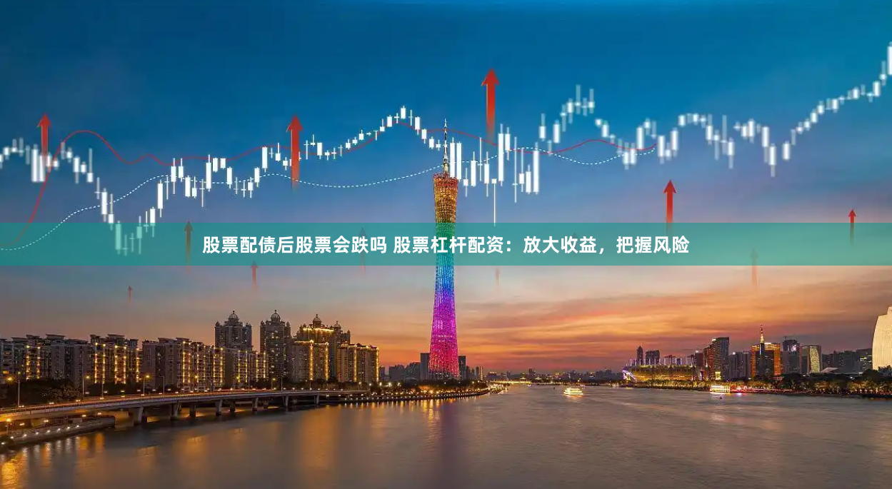 股票配债后股票会跌吗 股票杠杆配资：放大收益，把握风险