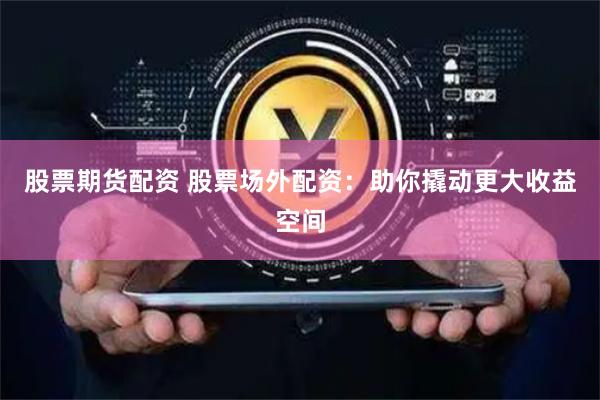 股票期货配资 股票场外配资：助你撬动更大收益空间
