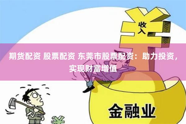 期货配资 股票配资 东莞市股票配资：助力投资，实现财富增值