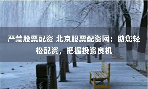 严禁股票配资 北京股票配资网：助您轻松配资，把握投资良机