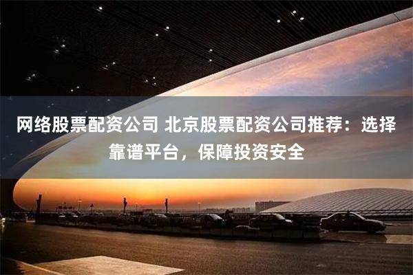 网络股票配资公司 北京股票配资公司推荐：选择靠谱平台，保障投资安全