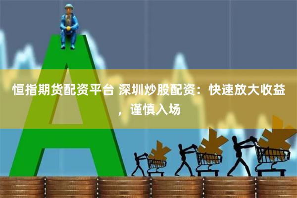 恒指期货配资平台 深圳炒股配资：快速放大收益，谨慎入场