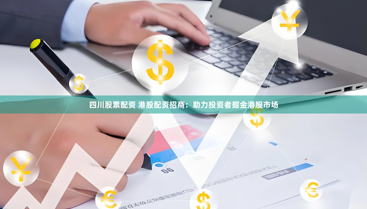 四川股票配资 港股配资招商：助力投资者掘金港股市场