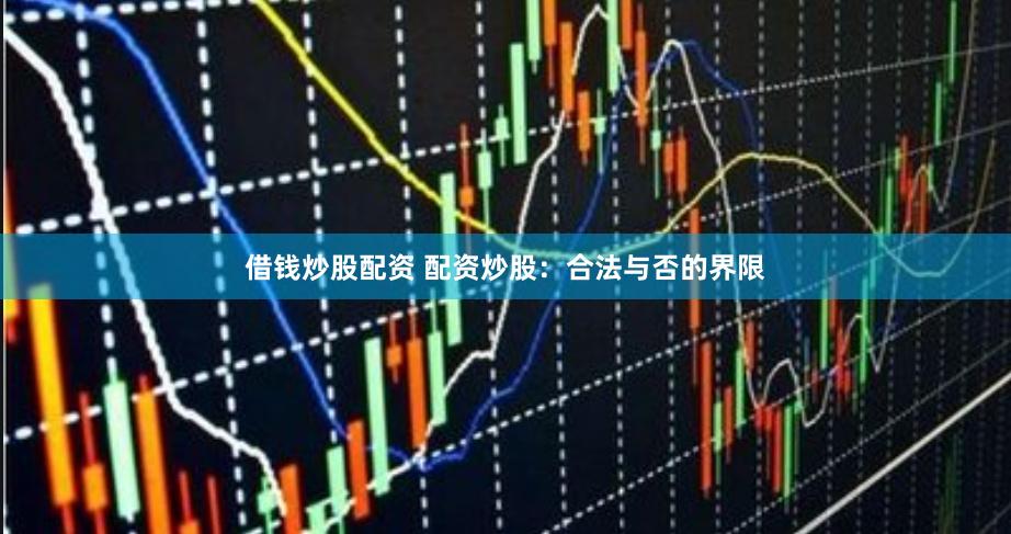 借钱炒股配资 配资炒股：合法与否的界限