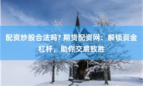 配资炒股合法吗? 期货配资网：解锁资金杠杆，助你交易致胜