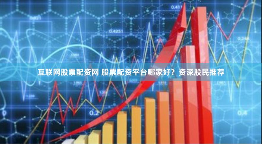 互联网股票配资网 股票配资平台哪家好？资深股民推荐