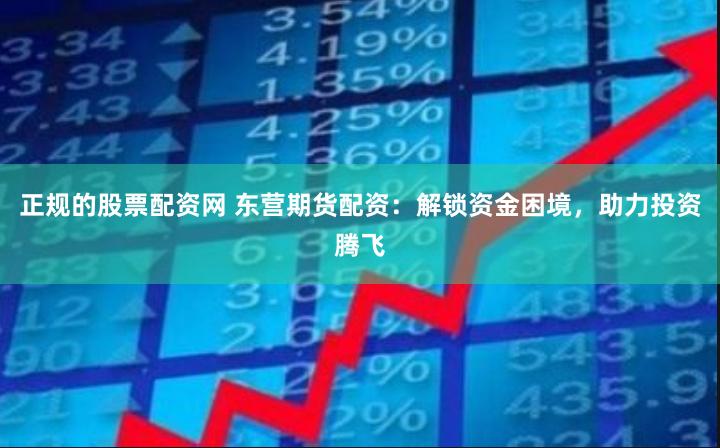 正规的股票配资网 东营期货配资：解锁资金困境，助力投资腾飞