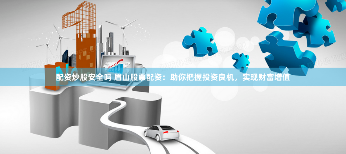 配资炒股安全吗 眉山股票配资：助你把握投资良机，实现财富增值
