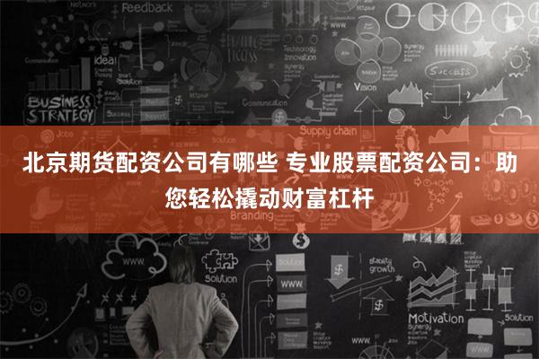 北京期货配资公司有哪些 专业股票配资公司：助您轻松撬动财富杠杆