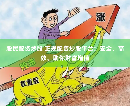 股民配资炒股 正规配资炒股平台：安全、高效、助你财富增值