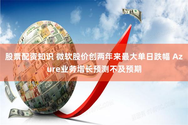 股票配资知识 微软股价创两年来最大单日跌幅 Azure业务增长预测不及预期