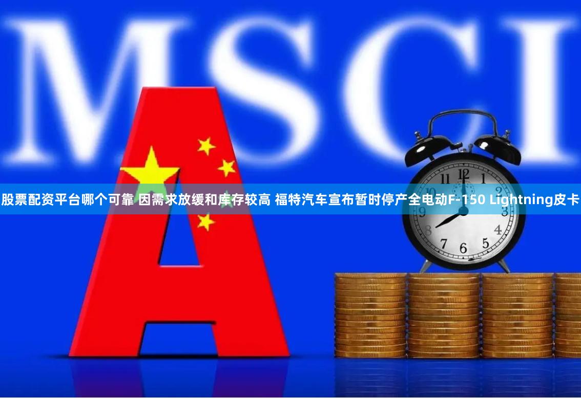 股票配资平台哪个可靠 因需求放缓和库存较高 福特汽车宣布暂时停产全电动F-150 Lightning皮卡