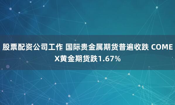 股票配资公司工作 国际贵金属期货普遍收跌 COMEX黄金期货跌1.67%