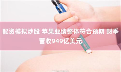 配资模拟炒股 苹果业绩整体符合预期 财季营收949亿美元