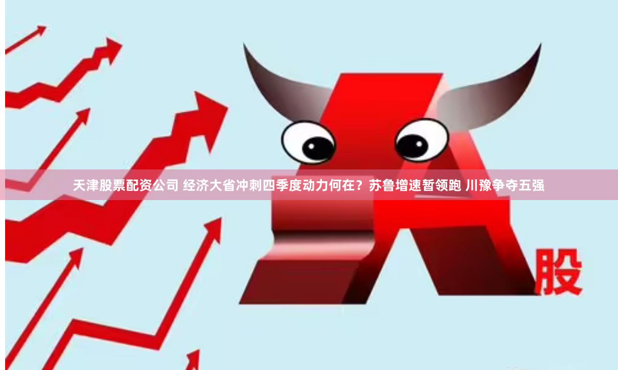 天津股票配资公司 经济大省冲刺四季度动力何在？苏鲁增速暂领跑 川豫争夺五强