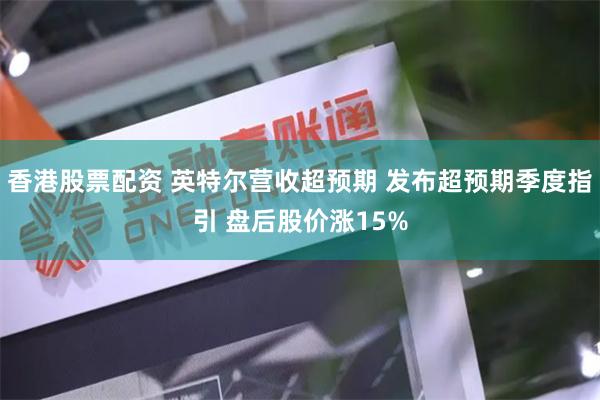香港股票配资 英特尔营收超预期 发布超预期季度指引 盘后股价涨15%