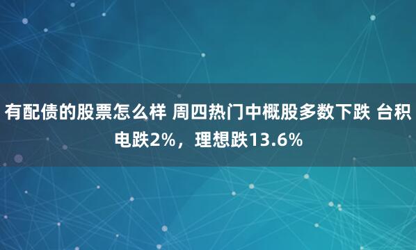 有配债的股票怎么样 周四热门中概股多数下跌 台积电跌2%，理想跌13.6%
