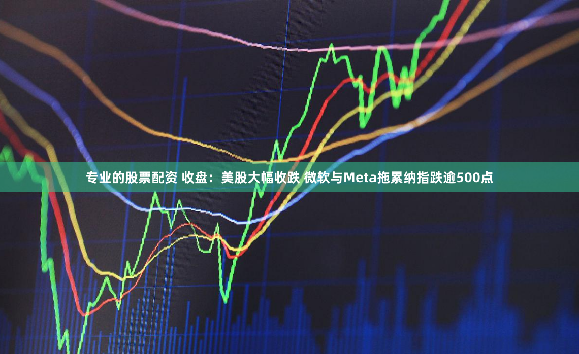 专业的股票配资 收盘：美股大幅收跌 微软与Meta拖累纳指跌逾500点