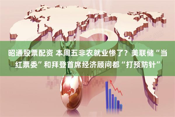 昭通股票配资 本周五非农就业惨了？美联储“当红票委”和拜登首席经济顾问都“打预防针”