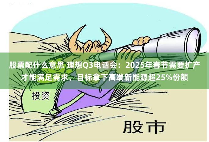 股票配什么意思 理想Q3电话会：2025年春节需要扩产才能满足需求，目标拿下高端新能源超25%份额