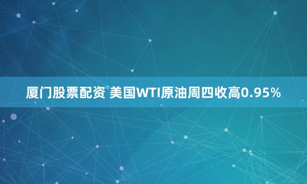 厦门股票配资 美国WTI原油周四收高0.95%