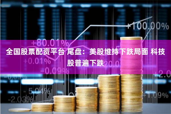 全国股票配资平台 尾盘：美股维持下跌局面 科技股普遍下跌