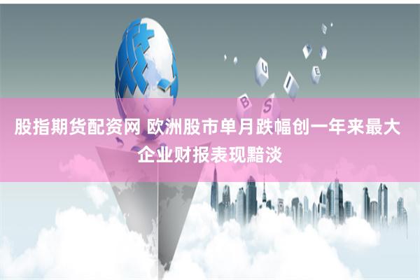 股指期货配资网 欧洲股市单月跌幅创一年来最大 企业财报表现黯淡
