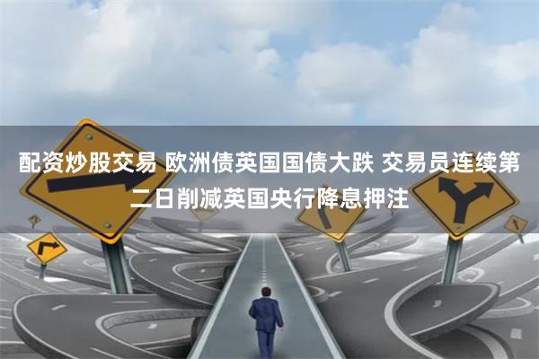 配资炒股交易 欧洲债英国国债大跌 交易员连续第二日削减英国央行降息押注